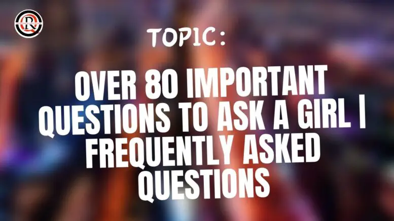 Over 80 Important Questions To Ask A Girl Frequently Asked Questions