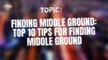 Finding Middle Ground Top 10 Tips for Finding Middle Ground